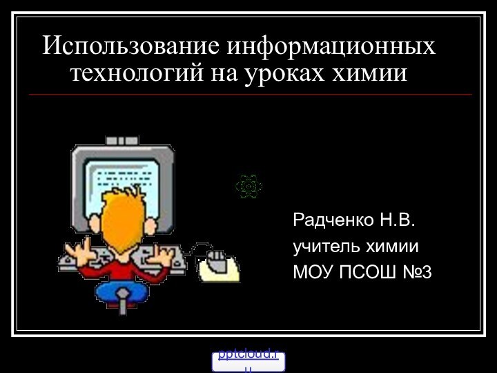 Использование информационных    технологий на уроках химииРадченко Н.В.учитель химииМОУ ПСОШ №3