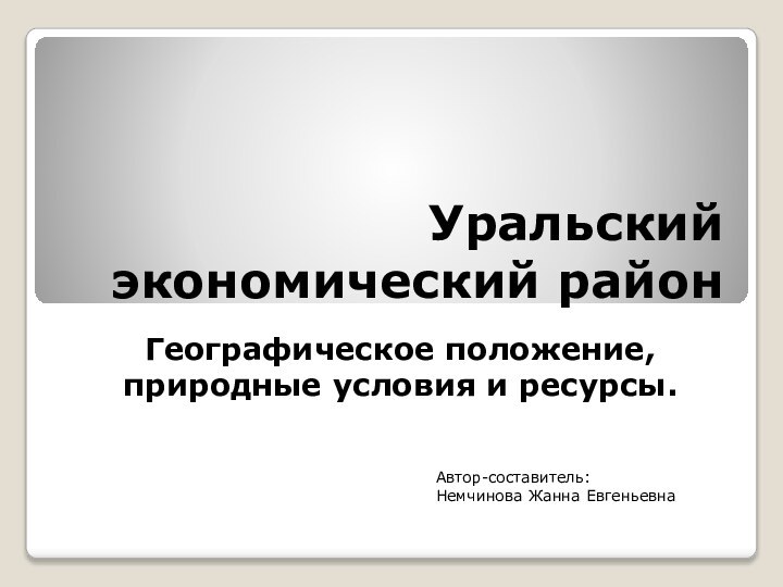 Уральский экономический районГеографическое положение, природные условия и ресурсы.Автор-составитель: Немчинова Жанна Евгеньевна