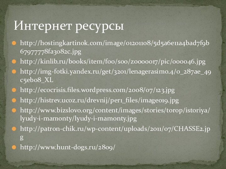 http://hostingkartinok.com/image/01201108/5d5a6e11a4bad7f9b67977778fa3082c.jpghttp://kinlib.ru/books/item/f00/s00/z0000017/pic/000046.jpghttp://img-fotki.yandex.ru/get/3201/lenagerasimo.4/0_287ae_49c5eb08_XLhttp://ecocrisis.files.wordpress.com/2008/07/123.jpghttp://histrev.ucoz.ru/drevnij/per1_files/image019.jpghttp://www.bizslovo.org/content/images/stories/torop/istoriya/lyudy-i-mamonty/lyudy-i-mamonty.jpghttp://patron-chik.ru/wp-content/uploads/2011/07/CHASSE2.jpghttp://www.hunt-dogs.ru/2809/Интернет ресурсы