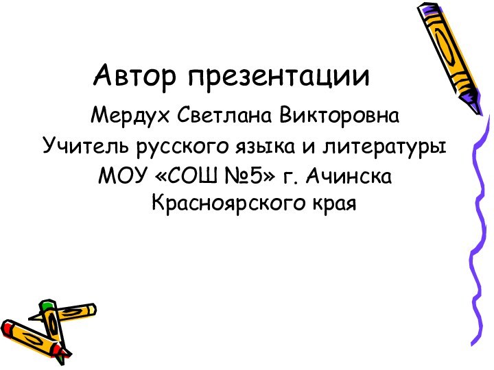 Автор презентации Мердух Светлана ВикторовнаУчитель русского языка и литературыМОУ «СОШ №5» г. Ачинска Красноярского края