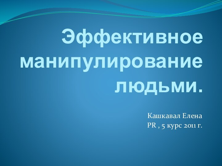 Эффективное манипулирование людьми.Кашкавал ЕленаPR , 5 курс 2011 г.