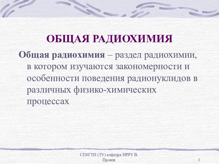 СПбГТИ (ТУ) кафедра ИРРТ В.ПрояевОБЩАЯ РАДИОХИМИЯОбщая радиохимия – раздел радиохимии, в котором