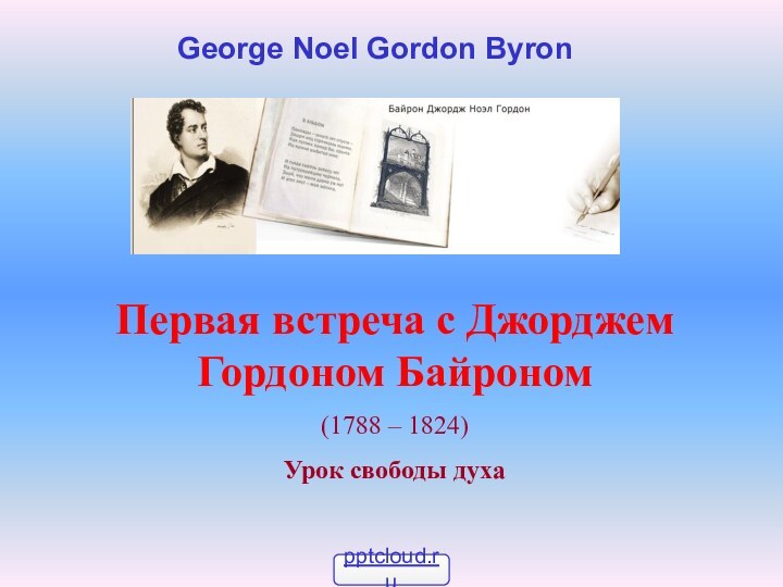 Первая встреча с Джорджем Гордоном Байроном(1788 – 1824)Урок свободы духаGeorge Noel Gordon Byron