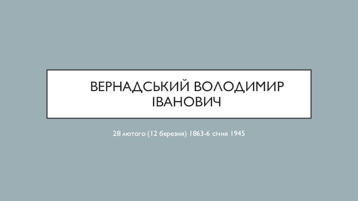 Вернадський Володимир Іванович28 лютого (12 березня) 1863-6 січня 1945