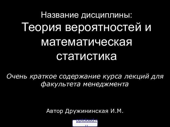 Название дисциплины: Теория вероятностей и математическая статистикаОчень краткое содержание курса лекций для факультета менеджментаАвтор Дружининская И.М.