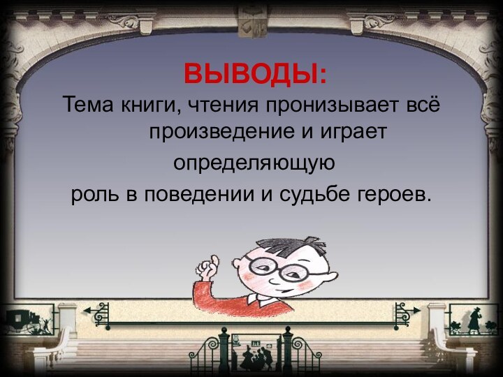 ВЫВОДЫ:Тема книги, чтения пронизывает всё произведение и играет определяющуюроль в поведении и судьбе героев.