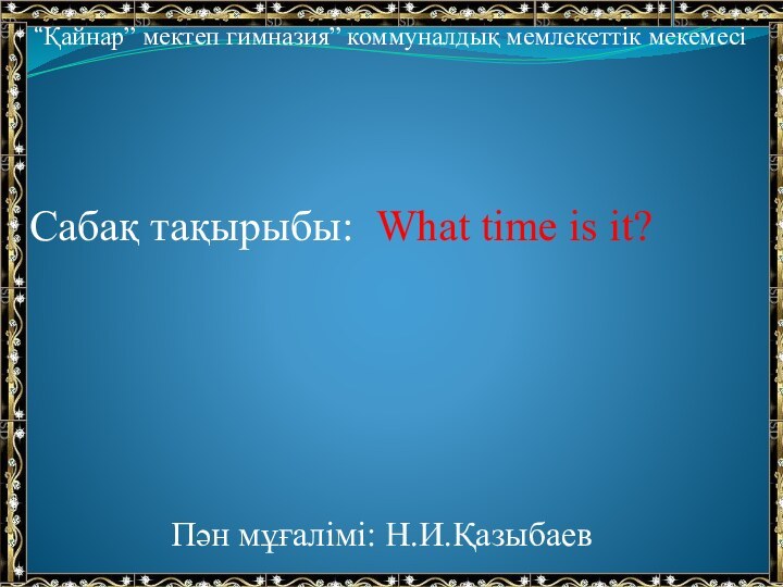 “Қайнар” мектеп гимназия” коммуналдық мемлекеттік мекемесі Сабақ тақырыбы: What time is it?Пән мұғалімі: Н.И.Қазыбаев