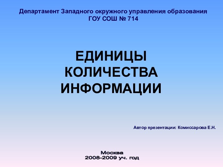 ЕДИНИЦЫ КОЛИЧЕСТВА ИНФОРМАЦИИАвтор презентации: Комиссарова Е.Н.Департамент Западного окружного управления образованияГОУ СОШ № 714Москва 2008-2009 уч. год