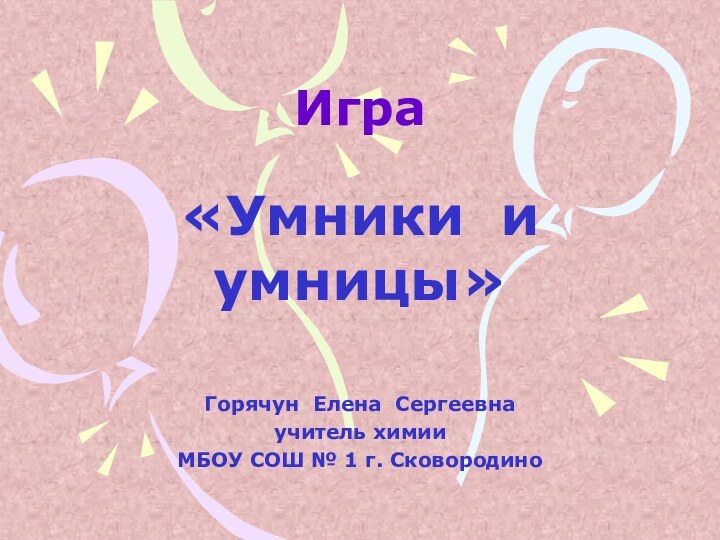 Игра«Умники и умницы»Горячун Елена Сергеевнаучитель химииМБОУ СОШ № 1 г. Сковородино