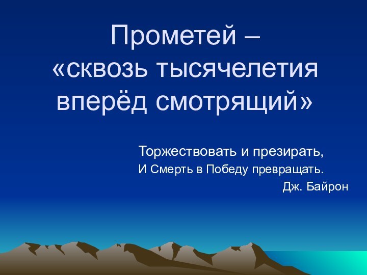 Прометей –  «сквозь тысячелетия вперёд смотрящий»Торжествовать и презирать,И Смерть в Победу превращать.Дж. Байрон