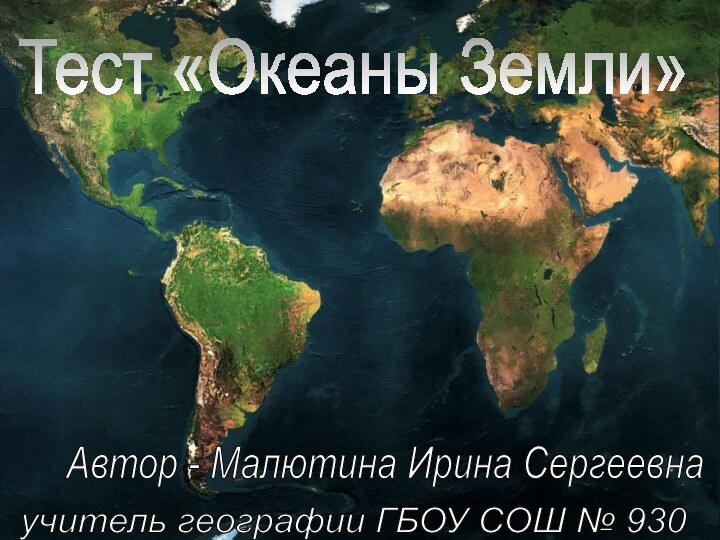 Автор - Малютина Ирина Сергеевнаучитель географии ГБОУ СОШ № 930 Тест «Океаны Земли»