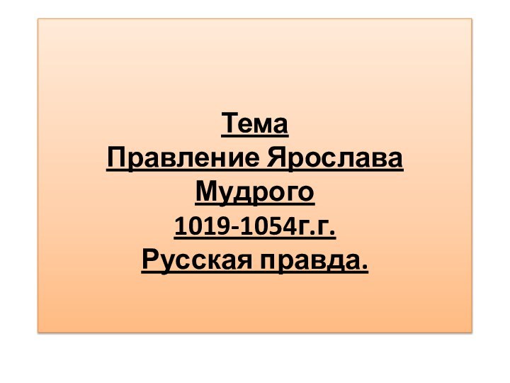 Тема Правление Ярослава Мудрого 1019-1054г.г. Русская правда.