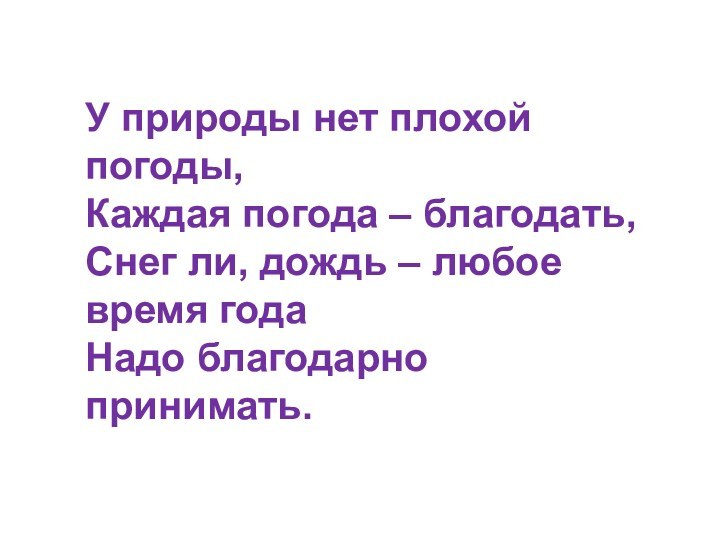 У природы нет плохой погоды,Каждая погода – благодать,Снег ли, дождь – любое время годаНадо благодарно принимать.