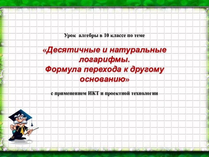 Урок алгебры в 10 классе по теме«Десятичные и натуральные логарифмы. Формула перехода