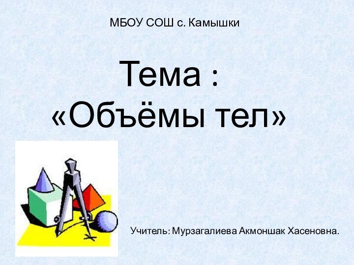 МБОУ СОШ с. КамышкиТема : «Объёмы тел»Учитель: Мурзагалиева Акмоншак Хасеновна.