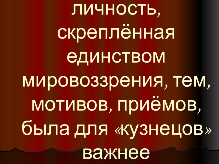 Коллективная личность, скреплённая единством мировоззрения, тем, мотивов, приёмов, была для «кузнецов» важнее индивидуальной.