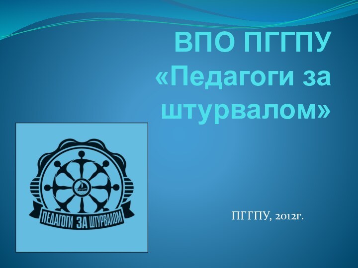 ВПО ПГГПУ «Педагоги за штурвалом»ПГГПУ, 2012г.