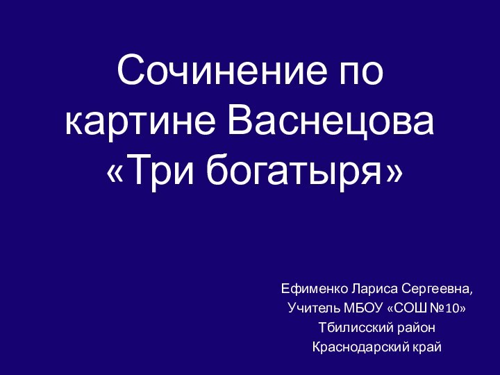 Сочинение по картине Васнецова  «Три богатыря»Ефименко Лариса Сергеевна, Учитель МБОУ «СОШ №10»Тбилисский районКраснодарский край