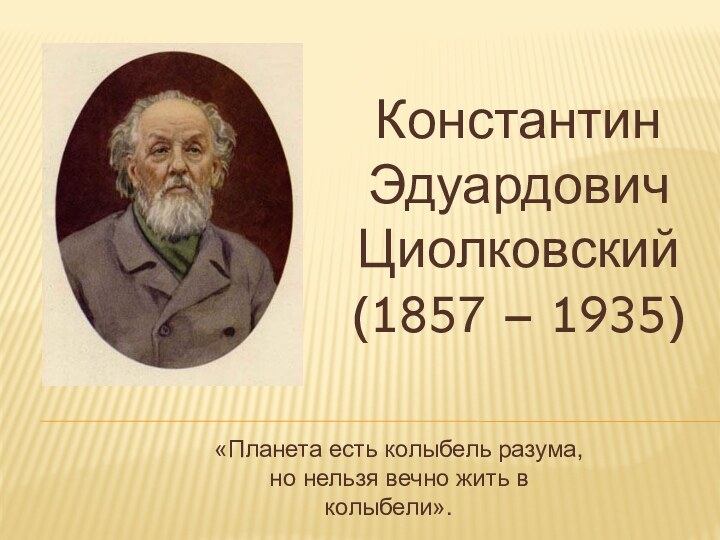 КонстантинЭдуардовичЦиолковский(1857 – 1935)«Планета есть колыбель разума,но нельзя вечно жить в колыбели».К. Э. Циолковский