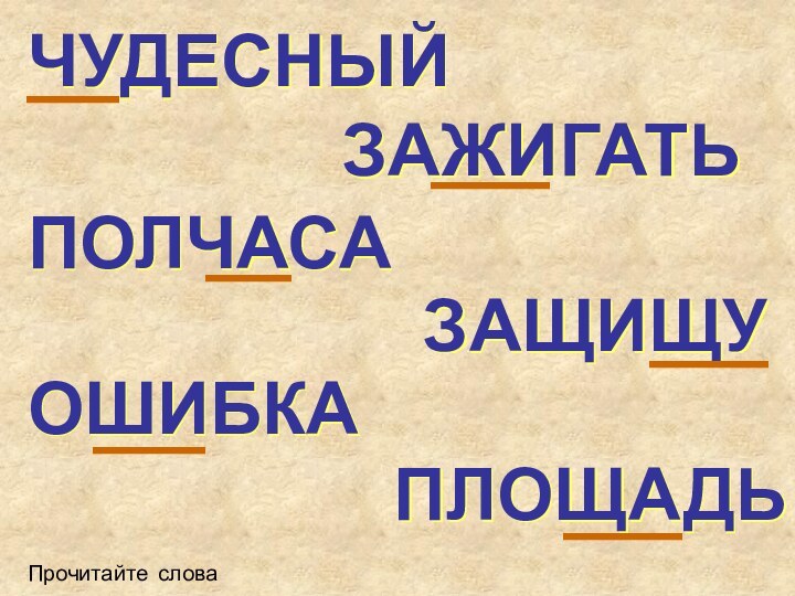 ЧУДЕСНЫЙПрочитайте словаЗАЖИГАТЬПОЛЧАСАЗАЩИЩУОШИБКАПЛОЩАДЬ