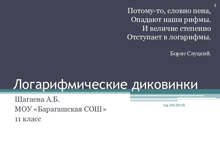 Логарифмические диковинкиШагаева А.Б.МОУ «Барагашская СОШ»11 классПотому-то, словно пена,Опадают наши рифмы.И величие степенноОтступает в логарифмы.Борис Слуцкий.