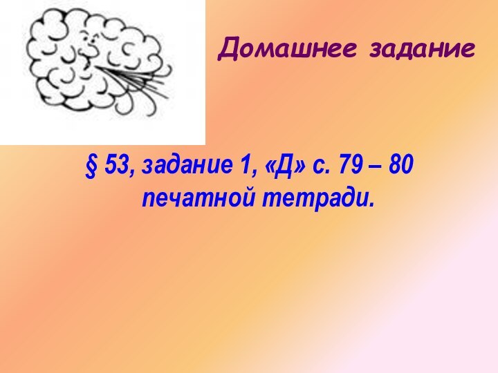 Домашнее задание§ 53, задание 1, «Д» с. 79 – 80 печатной тетради.