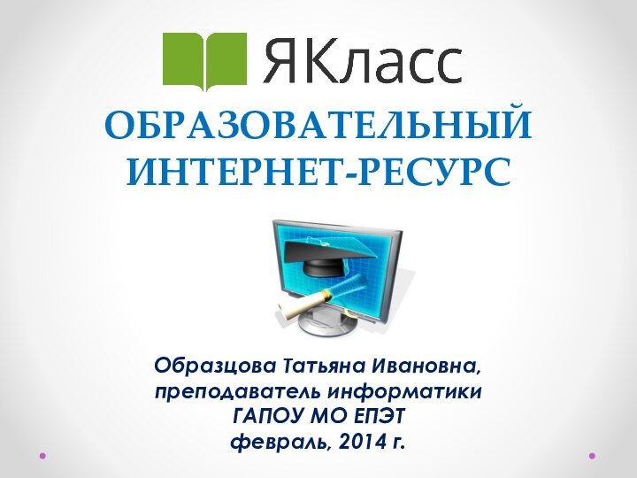 образовательный Интернет-ресурс       Образцова Татьяна Ивановна,преподаватель информатикиГАПОУ МО ЕПЭТфевраль, 2014 г.