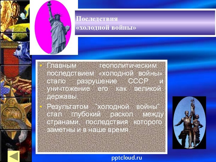 Последствия «холодной войны»Главным геополитическим последствием «холодной войны» стало разрушение СССР и уничтожение