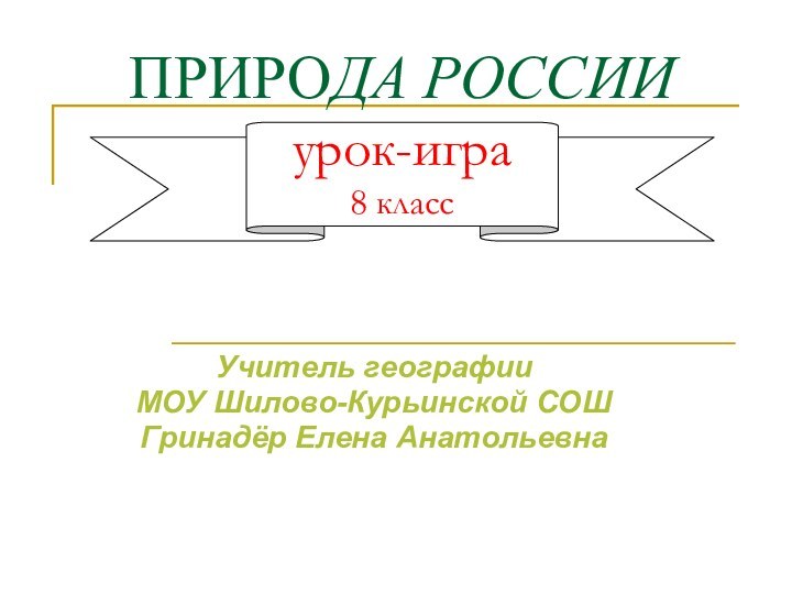 ПРИРОДА РОССИИ урок-игра 8 класс Учитель географииМОУ Шилово-Курьинской СОШГринадёр Елена Анатольевна