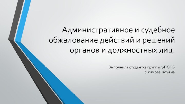 Административное и судебное обжалование действий и решений органов и должностных лиц.Выполнила студентка группы 3-ПОНБ Якимова Татьяна