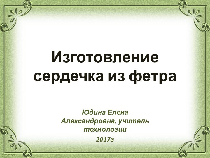 Изготовление сердечка из фетраЮдина Елена Александровна, учитель технологии2017г