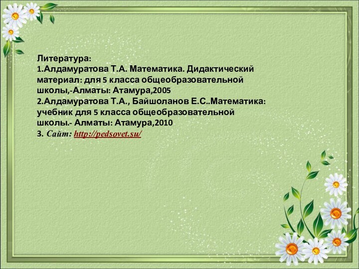 Литература: 1.Алдамуратова Т.А. Математика. Дидактический материал: для 5 класса общеобразовательной школы,-Алматы: Атамура,2005