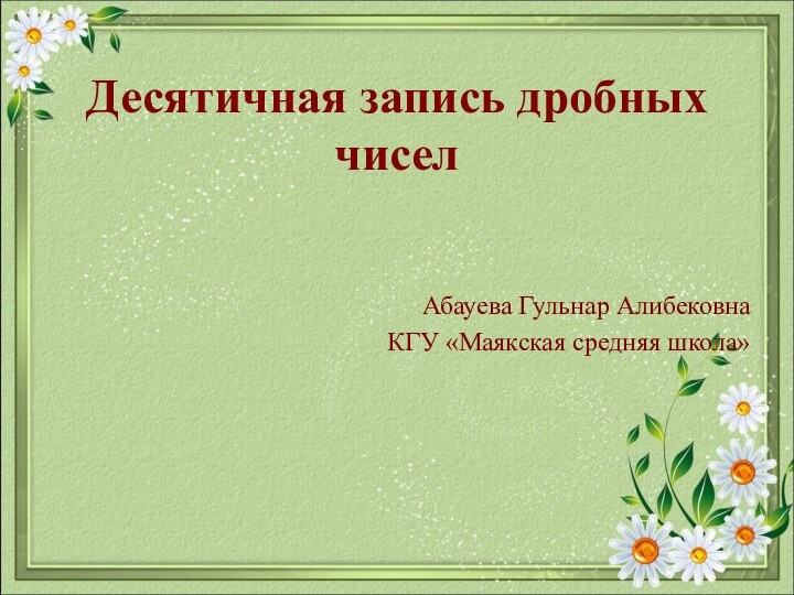 Десятичная запись дробных чиселАбауева Гульнар АлибековнаКГУ «Маякская средняя школа»