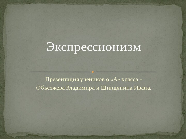 Презентация учеников 9 «А» класса – Объезжева Владимира и Шиндяпина Ивана.Экспрессионизм