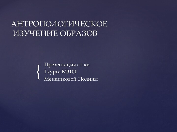 АНТРОПОЛОГИЧЕСКОЕ  ИЗУЧЕНИЕ ОБРАЗОВ Презентация ст-киI курса М9101Менщиковой Полины