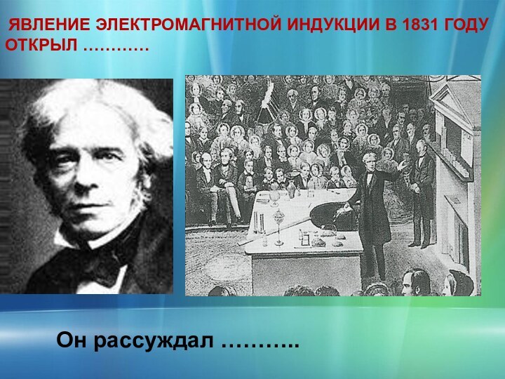 ЯВЛЕНИЕ ЭЛЕКТРОМАГНИТНОЙ ИНДУКЦИИ В 1831 ГОДУ ОТКРЫЛ …………Он рассуждал ………..