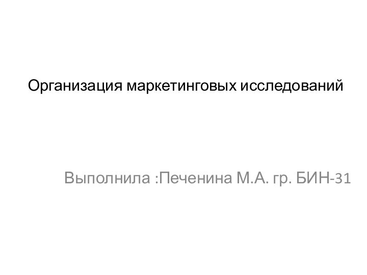 Организация маркетинговых исследований Выполнила :Печенина М.А. гр. БИН-31