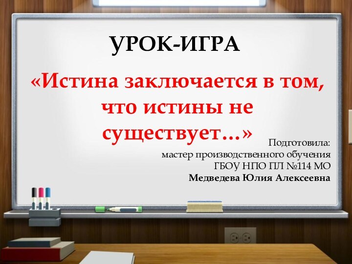 УРОК-ИГРА«Истина заключается в том, что истины не существует…»Подготовила:мастер производственного обученияГБОУ НПО ПЛ №114 МОМедведева Юлия Алексеевна