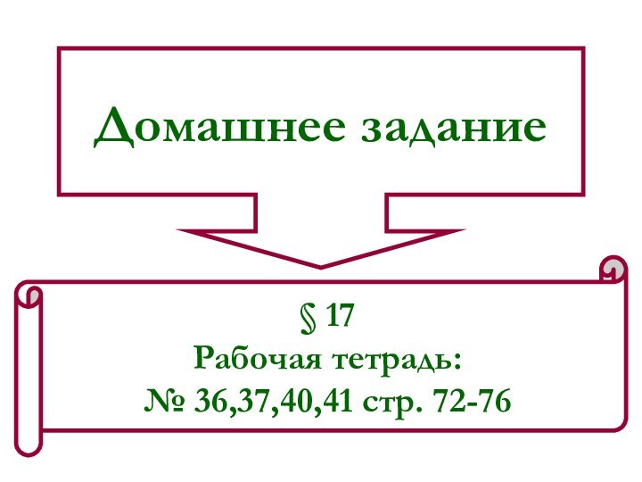 Домашнее задание§ 17Рабочая тетрадь: № 36,37,40,41 стр. 72-76