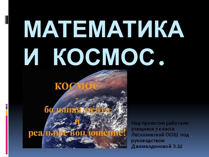 Математика и космос.Над проектом работали учащиеся 7 класса Лесхозовской ООШ под руководством Джамалдиновой З.Ш