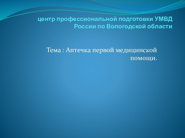 центр профессиональной подготовки УМВД России по Вологодской области Тема : Аптечка первой медицинской помощи.