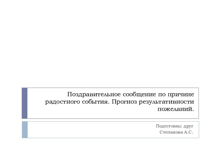 Поздравительное сообщение по причине радостного события. Прогноз результативности пожеланий.Подготовил: другСтепанова А.С.