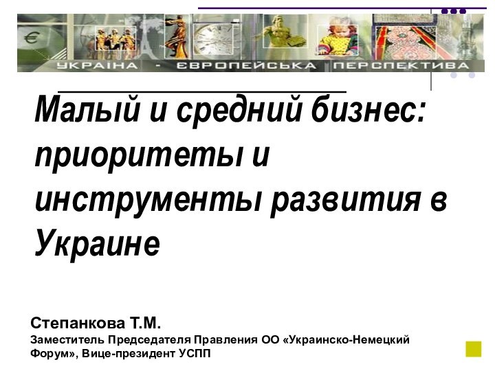 Малый и средний бизнес: приоритеты и инструменты развития в УкраинеСтепанкова Т.М.Заместитель Председателя