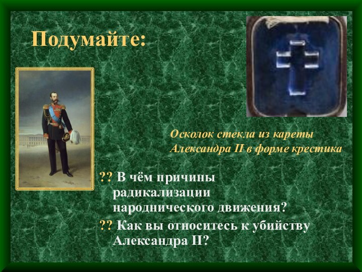 Подумайте:?? В чём причины радикализации народнического движения??? Как вы относитесь к убийству