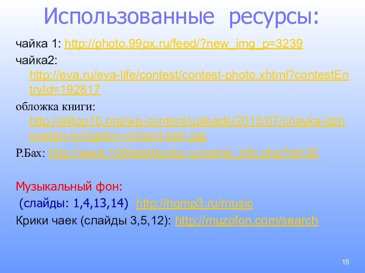 Использованные ресурсы:чайка 1: http://photo.99px.ru/feed/?new_img_p=3239чайка2: http://eva.ru/eva-life/contest/contest-photo.xhtml?contestEntryId=192817обложка книги: http://alltop10.org/wp-content/uploads/2013/07/chayka-dzhonatan-livingston-richard-bah.jpgР.Бах: http://www.100bestbooks.ru/name_info.php?id=30Музыкальный фон: