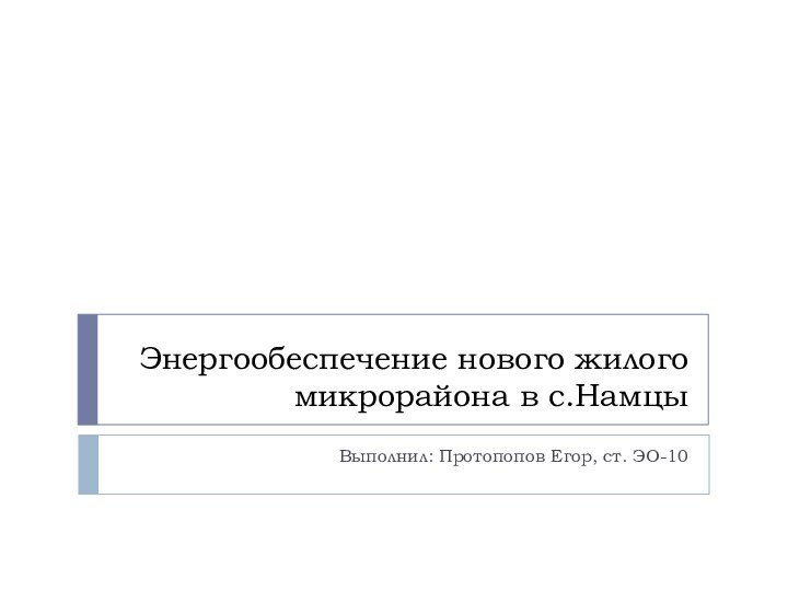 Энергообеспечение нового жилого микрорайона в с.НамцыВыполнил: Протопопов Егор, ст. ЭО-10