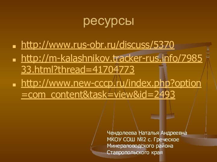 ресурсыhttp://www.rus-obr.ru/discuss/5370http://m-kalashnikov.tracker-rus.info/798533.html?thread=41704773http://www.new-cccp.ru/index.php?option=com_content&task=view&id=2493Чендолеева Наталья АндреевнаМКОУ СОШ №2 с. ГреческоеМинераловодского районаСтавропольского края