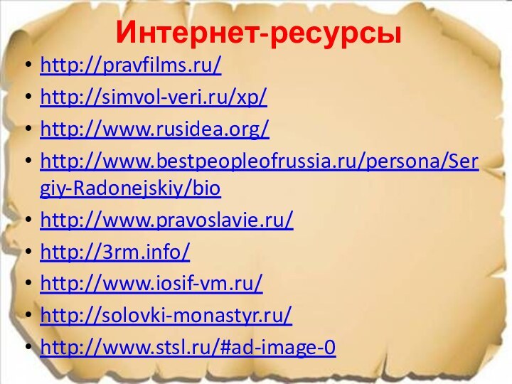 Интернет-ресурсыhttp://pravfilms.ru/http://simvol-veri.ru/xp/http://www.rusidea.org/http://www.bestpeopleofrussia.ru/persona/Sergiy-Radonejskiy/biohttp://www.pravoslavie.ru/http://3rm.info/http://www.iosif-vm.ru/http://solovki-monastyr.ru/http://www.stsl.ru/#ad-image-0