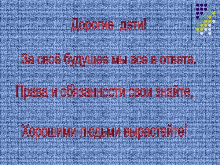 Дорогие дети!За своё будущее мы все в ответе.Права и обязанности свои знайте,Хорошими людьми вырастайте!