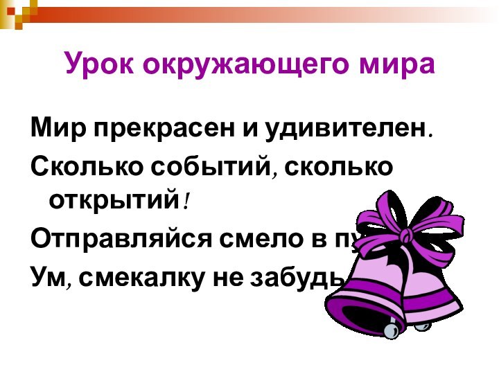 Урок окружающего мираМир прекрасен и удивителен.Сколько событий, сколько открытий!Отправляйся смело в путь,Ум, смекалку не забудь.